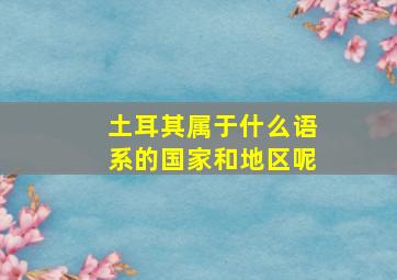 土耳其属于什么语系的国家和地区呢