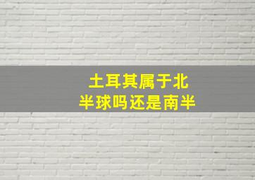 土耳其属于北半球吗还是南半