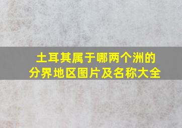 土耳其属于哪两个洲的分界地区图片及名称大全