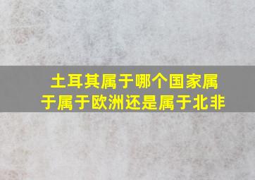 土耳其属于哪个国家属于属于欧洲还是属于北非