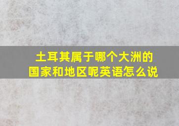 土耳其属于哪个大洲的国家和地区呢英语怎么说