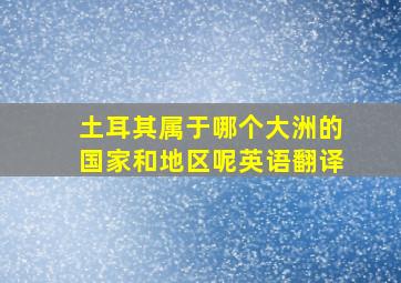 土耳其属于哪个大洲的国家和地区呢英语翻译