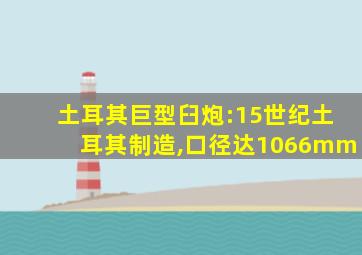 土耳其巨型臼炮:15世纪土耳其制造,口径达1066mm