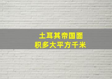 土耳其帝国面积多大平方千米