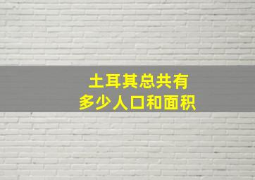 土耳其总共有多少人口和面积