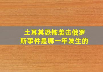 土耳其恐怖袭击俄罗斯事件是哪一年发生的