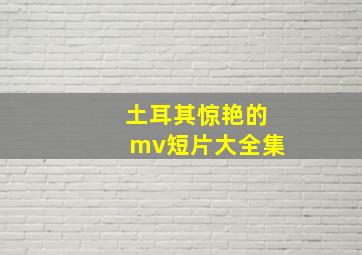 土耳其惊艳的mv短片大全集