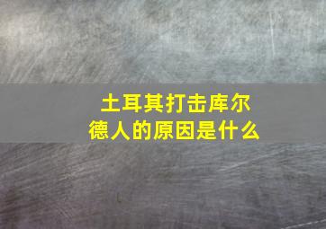 土耳其打击库尔德人的原因是什么