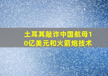 土耳其敲诈中国航母10亿美元和火箭炮技术