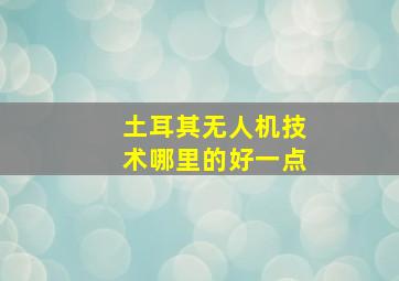 土耳其无人机技术哪里的好一点