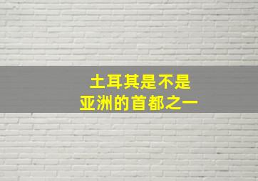 土耳其是不是亚洲的首都之一