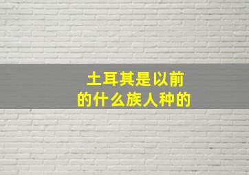 土耳其是以前的什么族人种的