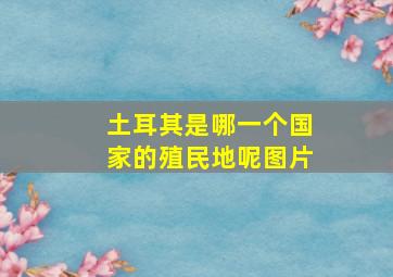 土耳其是哪一个国家的殖民地呢图片