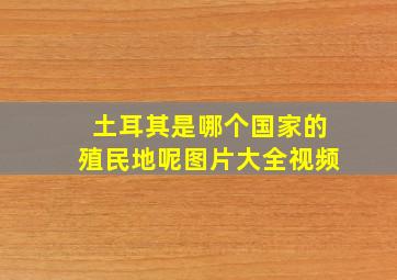 土耳其是哪个国家的殖民地呢图片大全视频