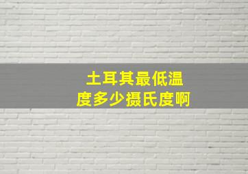 土耳其最低温度多少摄氏度啊