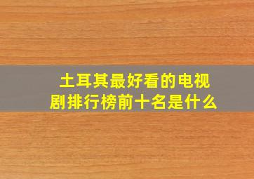 土耳其最好看的电视剧排行榜前十名是什么