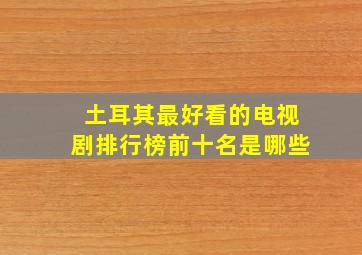 土耳其最好看的电视剧排行榜前十名是哪些