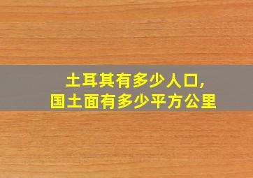 土耳其有多少人口,国土面有多少平方公里