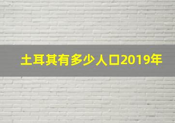 土耳其有多少人口2019年