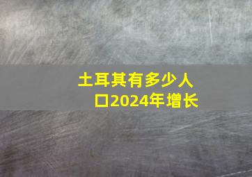 土耳其有多少人口2024年增长