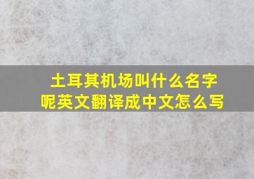 土耳其机场叫什么名字呢英文翻译成中文怎么写