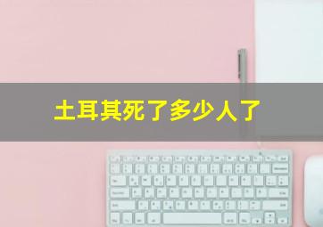 土耳其死了多少人了