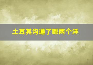 土耳其沟通了哪两个洋