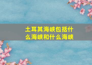 土耳其海峡包括什么海峡和什么海峡