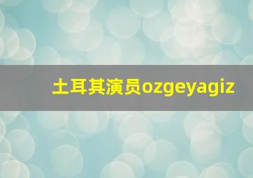 土耳其演员ozgeyagiz