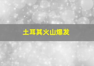 土耳其火山爆发