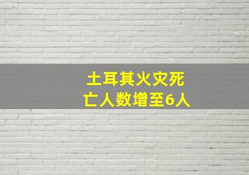 土耳其火灾死亡人数增至6人