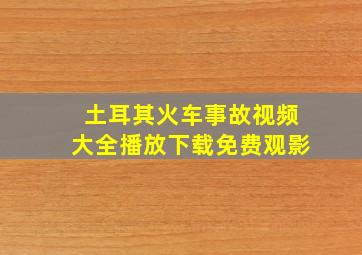 土耳其火车事故视频大全播放下载免费观影