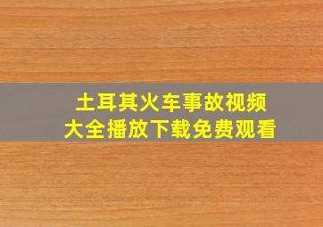 土耳其火车事故视频大全播放下载免费观看