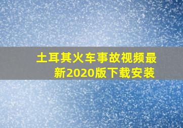 土耳其火车事故视频最新2020版下载安装