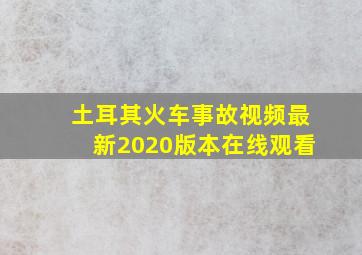 土耳其火车事故视频最新2020版本在线观看