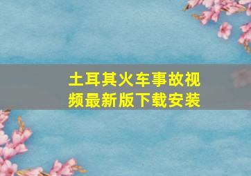 土耳其火车事故视频最新版下载安装