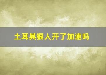 土耳其狠人开了加速吗