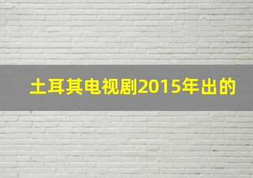 土耳其电视剧2015年出的