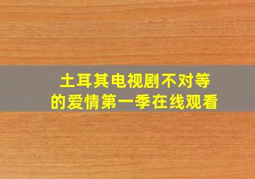 土耳其电视剧不对等的爱情第一季在线观看