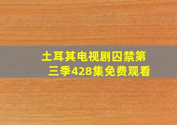 土耳其电视剧囚禁第三季428集免费观看