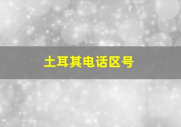 土耳其电话区号