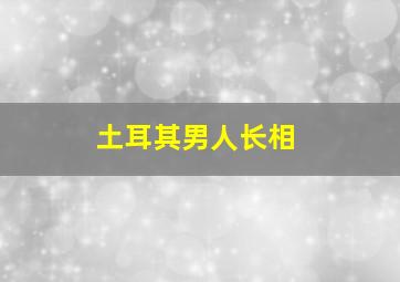 土耳其男人长相