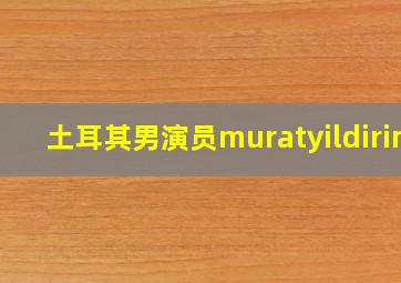 土耳其男演员muratyildirim