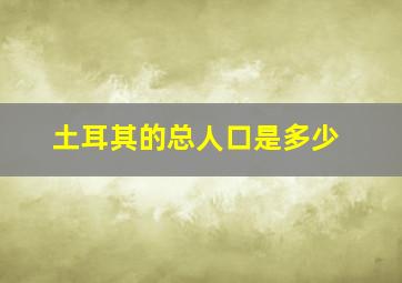 土耳其的总人口是多少