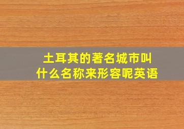 土耳其的著名城市叫什么名称来形容呢英语