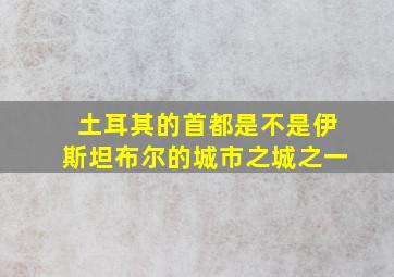 土耳其的首都是不是伊斯坦布尔的城市之城之一