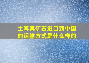 土耳其矿石进口到中国的运输方式是什么样的