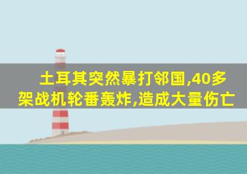 土耳其突然暴打邻国,40多架战机轮番轰炸,造成大量伤亡