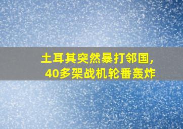 土耳其突然暴打邻国,40多架战机轮番轰炸