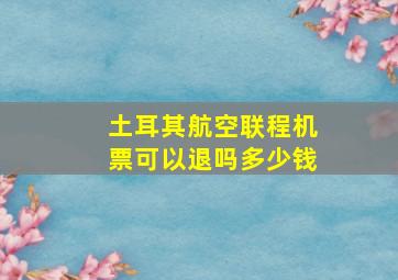 土耳其航空联程机票可以退吗多少钱